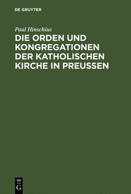 Paul Hinschius - Die Orden Und Kongregationen Der Katholischen Kirche in Preussen, Inbunden