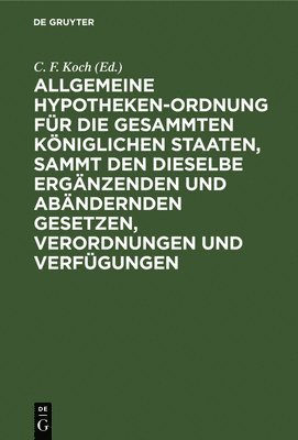 bokomslag Allgemeine Hypotheken-Ordnung Fr Die Gesammten Kniglichen Staaten, Sammt Den Dieselbe Ergnzenden Und Abndernden Gesetzen, Verordnungen Und Verfgungen