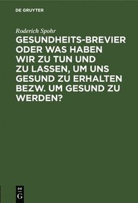 bokomslag Gesundheits-Brevier Oder Was Haben Wir Zu Tun Und Zu Lassen, Um Uns Gesund Zu Erhalten Bezw. Um Gesund Zu Werden?