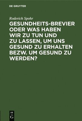 Gesundheits-Brevier Oder Was Haben Wir Zu Tun Und Zu Lassen, Um Uns Gesund Zu Erhalten Bezw. Um Gesund Zu Werden? 1