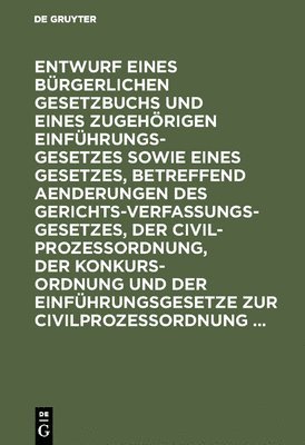 De Gruyter - Entwurf Eines Bürgerlichen Gesetzbuchs Und Eines Zugehörigen Einführungsgesetzes Sowie Eines Gesetzes, Betreffend Aenderungen Des Gerichtsverfassungsgesetzes, Der Civilprozeßordnung, Der Konkursordnung Und Der Einführungsgesetze Zur Civilprozeßordnung ..., Inbunden