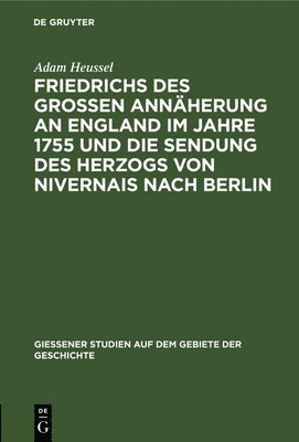 Adam Heussel - Friedrichs Des Großen Annäherung an England Im Jahre 1755 Und Die Sendung Des Herzogs Von Nivernais Nach Berlin, Inbunden