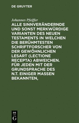 Alle Sinnverndernde Und Sonst Merkwrdige Varianten Des Neuen Testaments in Welchen Die Berhmtesten Schriftforscher Von Der Gewhnlichen Lesart (Lectione Recepta) Abweichen. Fr Jeden Mit 1