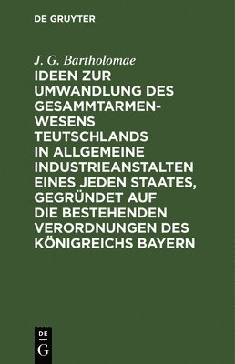 J G Bartholomae - Ideen Zur Umwandlung Des Gesammtarmenwesens Teutschlands in Allgemeine Industrieanstalten Eines Jeden Staates, Gegründet Auf Die Bestehenden Verordnungen Des Königreichs Bayern, Inbunden