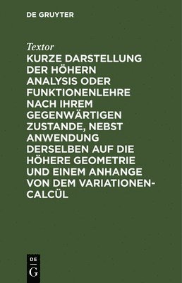 Kurze Darstellung Der Höhern Analysis Oder Funktionenlehre Nach Ihrem Gegenwärtigen Zustande, Nebst Anwendung Derselben Auf Die Höhere Geometrie Und Einem Anhange Von Dem Variationen-Calcül