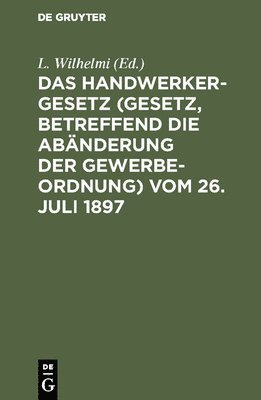 Das Handwerkergesetz (Gesetz, Betreffend Die Abnderung Der Gewerbeordnung) Vom 26. Juli 1897 1