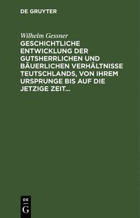 bokomslag Geschichtliche Entwicklung Der Gutsherrlichen Und Buerlichen Verhltnisse Teutschlands, Von Ihrem Ursprunge Bis Auf Die Jetzige Zeit