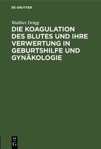 bokomslag Die Koagulation Des Blutes Und Ihre Verwertung in Geburtshilfe Und Gynäkologie