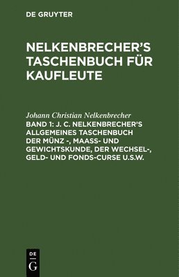 J. C. Nelkenbrecher's Allgemeines Taschenbuch Der Mnz -, Maa- Und Gewichtskunde, Der Wechsel-, Geld- Und Fonds-Curse U.S.W. 1