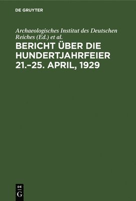 Bericht ber Die Hundertjahrfeier 21.-25. April, 1929 1