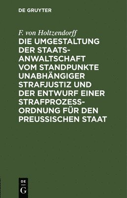 F Von Holtzendorff - Die Umgestaltung Der Staatsanwaltschaft Vom Standpunkte Unabhängiger Strafjustiz Und Der Entwurf Einer Strafprozeß-Ordnung Für Den Preußischen Staat, Inbunden