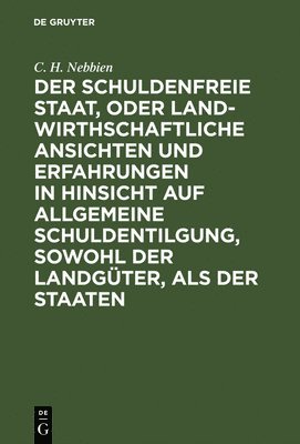 C H Nebbien - Der Schuldenfreie Staat, Oder Landwirthschaftliche Ansichten Und Erfahrungen in Hinsicht Auf Allgemeine Schuldentilgung, Sowohl Der Landgüter, ALS Der Staaten, Inbunden