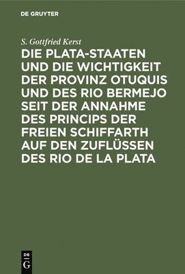 S Gottfried Kerst - Die Plata-Staaten Und Die Wichtigkeit Der Provinz Otuquis Und Des Rio Bermejo Seit Der Annahme Des Princips Der Freien Schiffarth Auf Den Zuflüssen Des Rio de la Plata, Inbunden