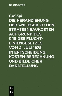 Die Heranziehung Der Anlieger Zu Den Straßenbaukosten Auf Grund Des § 15 Des Fluchtliniengesetzes Vom 2. Juli 1875 in Entscheidung, Kostenberechnung Und Bildlicher Darstellung