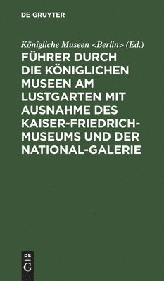 Fhrer durch die Kniglichen Museen am Lustgarten mit Ausnahme des Kaiser-Friedrich-Museums und der National-Galerie 1