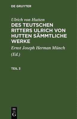 Ulrich Von Hutten: Des Teutschen Ritters Ulrich Von Hutten Smmtliche Werke. Teil 3 1