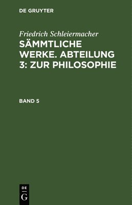 bokomslag Friedrich Schleiermacher: Sämmtliche Werke. Abteilung 3: Zur Philosophie. Band 5