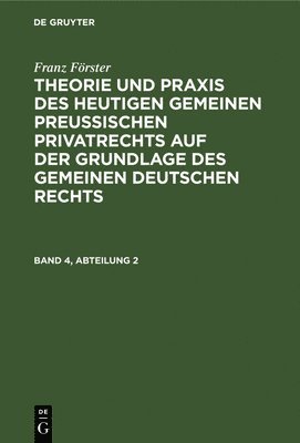 Franz Frster: Theorie Und PRAXIS Des Heutigen Gemeinen Preuischen Privatrechts Auf Der Grundlage Des Gemeinen Deutschen Rechts. Band 4, Abteilung 2 1