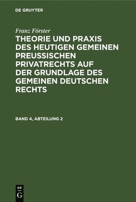 Franz Förster: Theorie Und PRAXIS Des Heutigen Gemeinen Preußischen Privatrechts Auf Der Grundlage Des Gemeinen Deutschen Rechts. Band 4, Abteilung 2