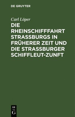 Carl Löper - Die Rheinschifffahrt Straßburgs in Früherer Zeit Und Die Straßburger Schiffleut-Zunft, Inbunden