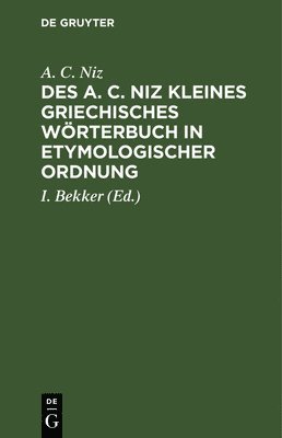 Des A. C. Niz Kleines Griechisches Wrterbuch in Etymologischer Ordnung 1