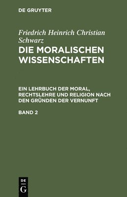 Friedrich Heinrich Christian Schwarz - Friedrich Heinrich Christian Schwarz: Die Moralischen Wissenschaften. Ein Lehrbuch Der Moral, Rechtslehre Und Religion Nach Den Gründen Der Vernunft. Band 2, Inbunden
