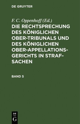 F C Oppenhoff, F. C. Oppenhoff, Friedrich Christian Oppenhoff - Die Rechtsprechung Des Königlichen Ober-Tribunals Und Des Königlichen Ober-Appellations-Gerichts in Straf-Sachen. Band 5, Inbunden