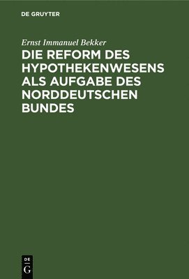 Ernst Immanuel Bekker - Die Reform Des Hypothekenwesens ALS Aufgabe Des Norddeutschen Bundes, Inbunden