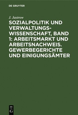 bokomslag Sozialpolitik Und Verwaltungswissenschaft, Band 1: Arbeitsmarkt Und Arbeitsnachweis. Gewerbegerichte Und Einigungsmter