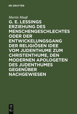 G. E. Lessings Erziehung Des Menschengeschlechtes Oder Der Entwickelungsgang Der Religisen Idee Vom Judenthume Zum Christenthume, Den Modernen Apologeten Des Judenthumes Gegenber Nachgewiesen 1