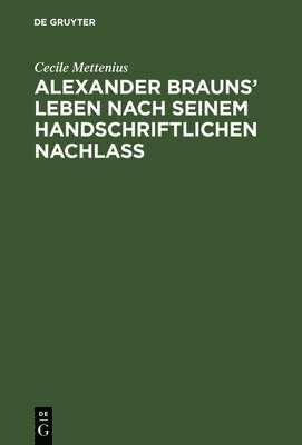 Alexander Brauns' Leben nach seinem handschriftlichen Nachlaß