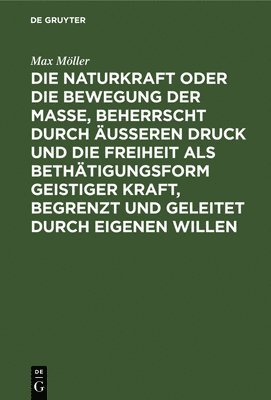 Max Möller - Die Naturkraft Oder Die Bewegung Der Masse, Beherrscht Durch Äußeren Druck Und Die Freiheit ALS Bethätigungsform Geistiger Kraft, Begrenzt Und Geleitet Durch Eigenen Willen, Inbunden