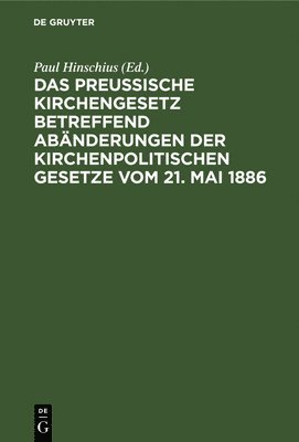 Das preuische Kirchengesetz betreffend Abnderungen der kirchenpolitischen Gesetze vom 21. Mai 1886 1