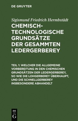 Welcher Die Allgemeine Vorbereitung in Den Chemischen Grundstzen Der Ledergerberey, So Wie Die Lohgerberey berhaupt, Und Die Schnellgerberey Insbesondere Abhandelt 1