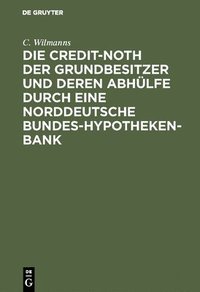 bokomslag Die Credit-Noth Der Grundbesitzer Und Deren Abhlfe Durch Eine Norddeutsche Bundes-Hypotheken-Bank