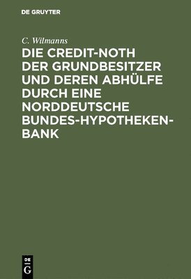 Die Credit-Noth Der Grundbesitzer Und Deren Abhülfe Durch Eine Norddeutsche Bundes-Hypotheken-Bank