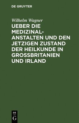 Wilhelm Wagner - Ueber Die Medizinal-Anstalten Und Den Jetzigen Zustand Der Heilkunde in Grossbritanien Und Irland, Inbunden