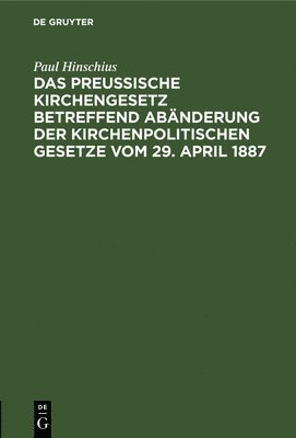 Das Preuische Kirchengesetz betreffend Abnderung der kirchenpolitischen Gesetze vom 29. April 1887 1