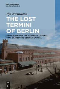 bokomslag The Lost Termini of Berlin: A Biography of the Railway Stations That Shaped the German Capital