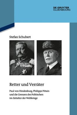 Retter Und Verräter: Paul Von Hindenburg, Philippe Pétain Und Die Grenzen Des Politischen Im Zeitalter Der Weltkriege 1