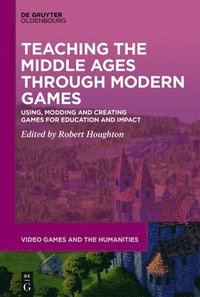 bokomslag Teaching the Middle Ages Through Modern Games: Using, Modding and Creating Games for Education and Impact