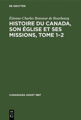 Histoire Du Canada, Son glise Et Ses Missions, Tome 1-2 1