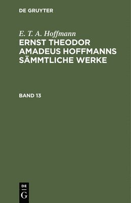 E T a Hoffmann, E. T. a. Hoffmann, E. T. A. Hoffmann - E. T. A. Hoffmann: Ernst Theodor Amadeus Hoffmanns Sämmtliche Werke. Band 13, Inbunden