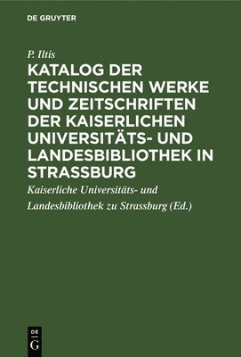 Katalog Der Technischen Werke Und Zeitschriften Der Kaiserlichen Universitts- Und Landesbibliothek in Strassburg 1
