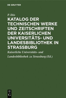 P Iltis, P. Iltis, Iltis Kaiserliche Universitäts- und Lan, Kaiserliche Universitäts- Und Landesbibliothek Zu Strassburg, Kaiserliche Universitäts- Und Landesbibl - Katalog Der Technischen Werke Und Zeitschriften Der Kaiserlichen Universitäts- Und Landesbibliothek in Strassburg, Inbunden