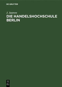 bokomslag Die Handelshochschule Berlin. Bericht ber Das Erste Studienjahr Oktober 1906/7