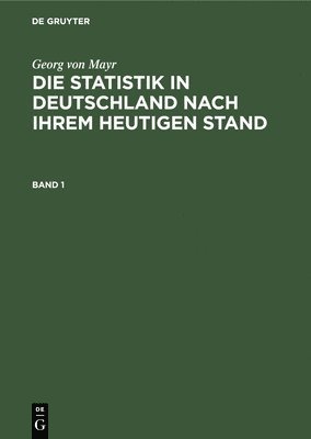 Georg Von Mayr: Die Statistik in Deutschland Nach Ihrem Heutigen Stand. Band 1 1