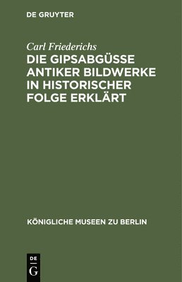 Carl Friederichs - Die Gipsabgüsse Antiker Bildwerke in Historischer Folge Erklärt, Inbunden