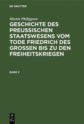 Martin Philippson: Geschichte Des Preuischen Staatswesens Vom Tode Friedrich Des Groen Bis Zu Den Freiheitskriegen. Band 2 1