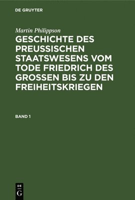 Martin Philippson: Geschichte Des Preußischen Staatswesens Vom Tode Friedrich Des Großen Bis Zu Den Freiheitskriegen. Band 1